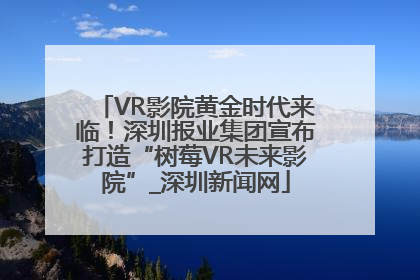 VR影院黄金时代来临！深圳报业集团宣布打造“树莓VR未来影院”_深圳新闻网