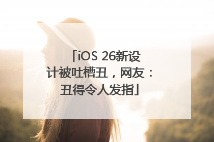 iOS 26新设计被吐槽丑，网友：丑得令人发指
